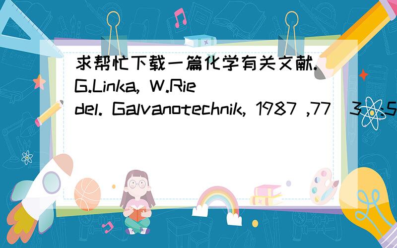 求帮忙下载一篇化学有关文献.G.Linka, W.Riedel. Galvanotechnik, 1987 ,77(3):568还有一片文献的引用说这是1986的.求原文献.web of science,sci finder 都没有.