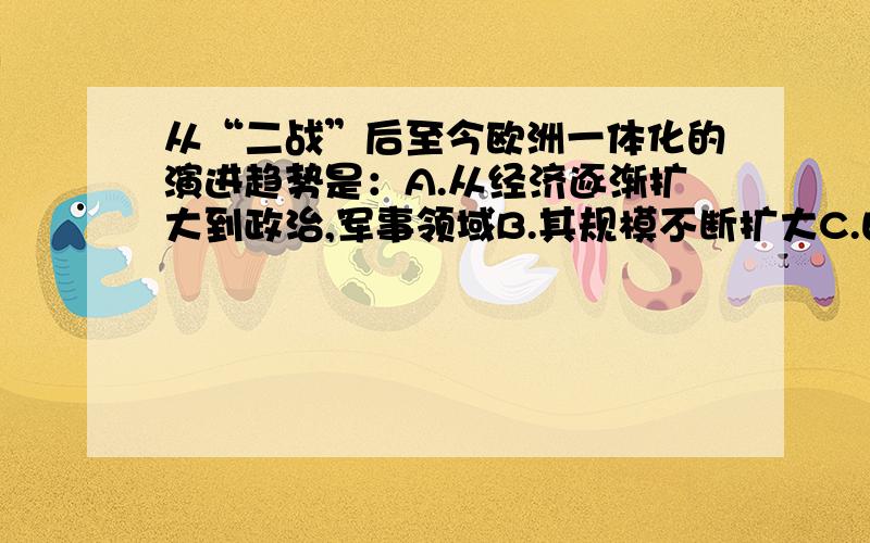 从“二战”后至今欧洲一体化的演进趋势是：A.从经济逐渐扩大到政治,军事领域B.其规模不断扩大C.由政治逐渐扩大到经济领域D.资本主义国家于社会主义国家逐步合流（双选）