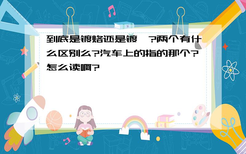 到底是镀烙还是镀铬?两个有什么区别么?汽车上的指的那个?怎么读啊?