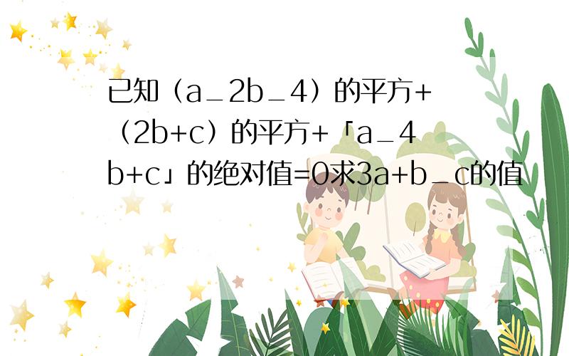 已知（a_2b_4）的平方+（2b+c）的平方+「a_4b+c」的绝对值=0求3a+b_c的值