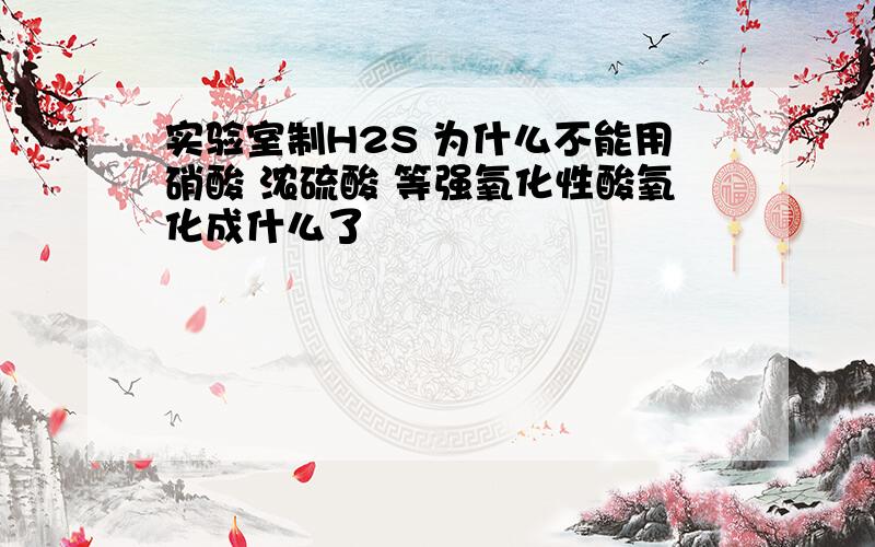 实验室制H2S 为什么不能用硝酸 浓硫酸 等强氧化性酸氧化成什么了