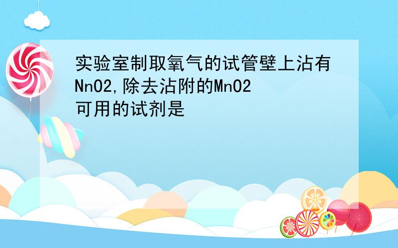 实验室制取氧气的试管壁上沾有NnO2,除去沾附的MnO2可用的试剂是