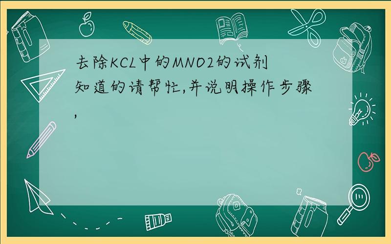 去除KCL中的MNO2的试剂知道的请帮忙,并说明操作步骤,