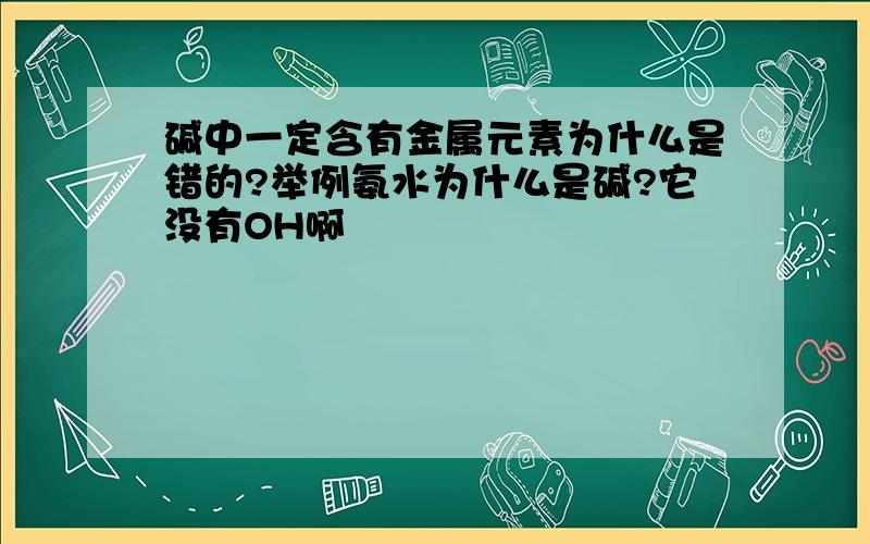 碱中一定含有金属元素为什么是错的?举例氨水为什么是碱?它没有OH啊