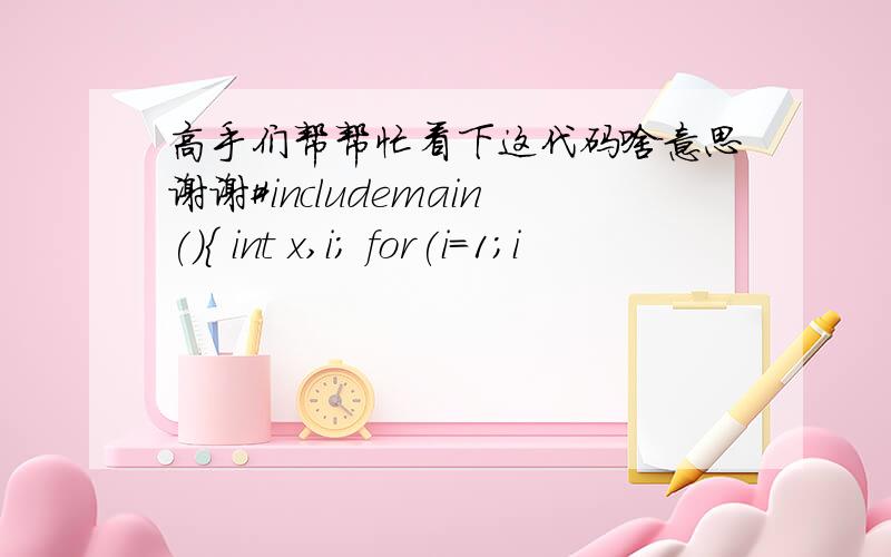 高手们帮帮忙看下这代码啥意思谢谢#includemain(){ int x,i; for(i=1;i