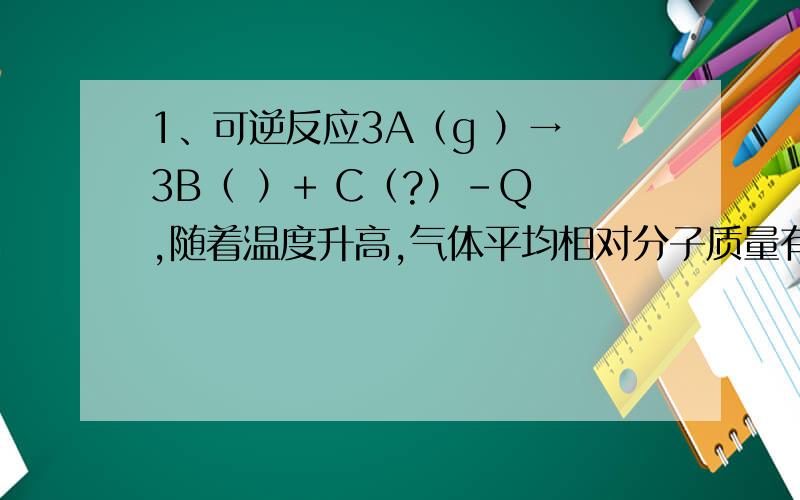 1、可逆反应3A（g ）→ 3B（ ）+ C（?）－Q ,随着温度升高,气体平均相对分子质量有变小趋势,则下列判断中,正确的是 （ C,D ）A、B和C可能都是固体 B、B和C一定都是气体C、若C为固体,则B一定是