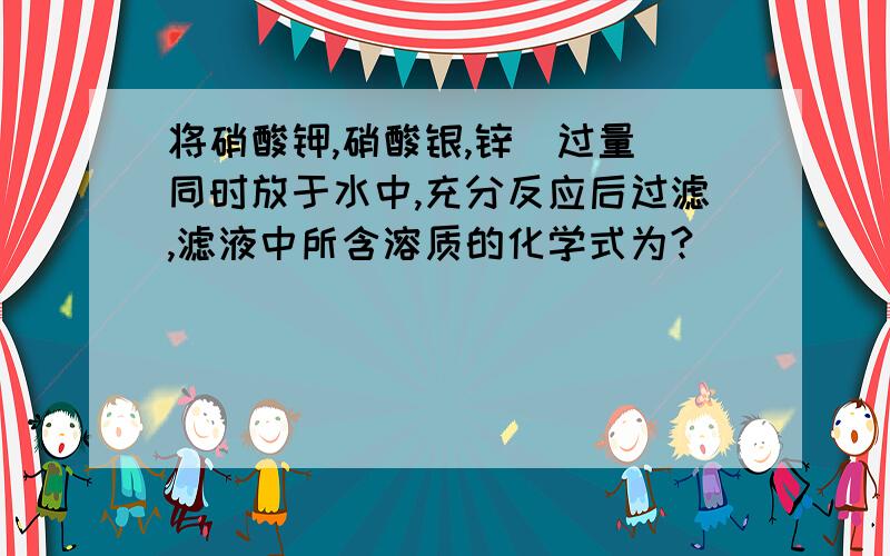 将硝酸钾,硝酸银,锌(过量）同时放于水中,充分反应后过滤,滤液中所含溶质的化学式为?