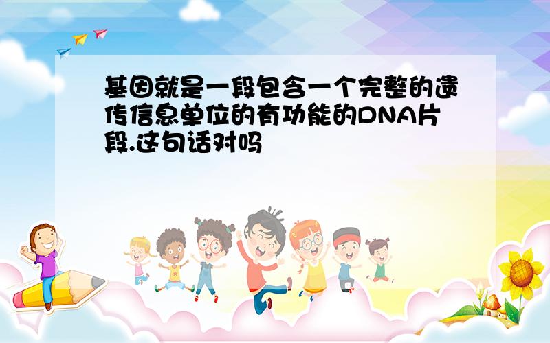 基因就是一段包含一个完整的遗传信息单位的有功能的DNA片段.这句话对吗