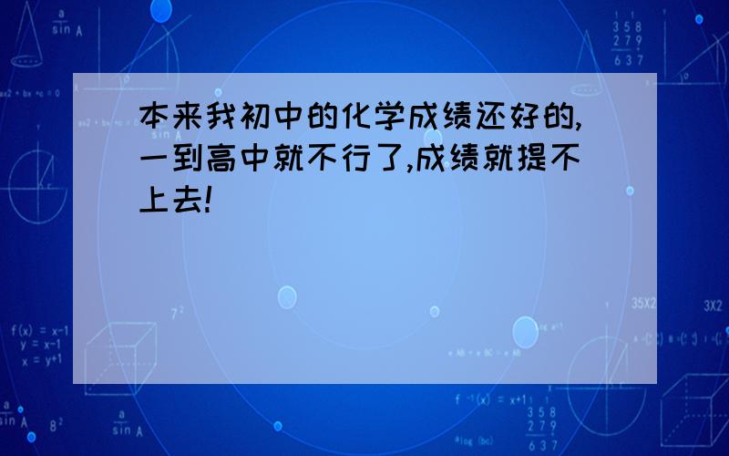 本来我初中的化学成绩还好的,一到高中就不行了,成绩就提不上去!