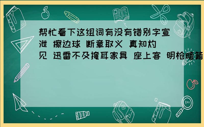 帮忙看下这组词有没有错别字宣泄 擦边球 断章取义 真知灼见 迅雷不及掩耳家具 座上客 明枪暗箭 扪心自问 恭敬不如从命