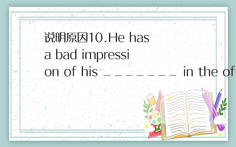 说明原因10.He has a bad impression of his _______ in the office.A.colleagues B.bullets C.barbers D.audience