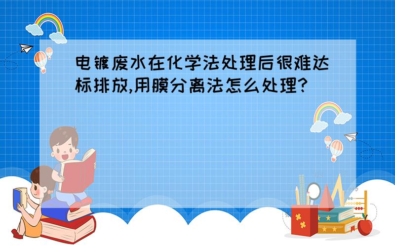 电镀废水在化学法处理后很难达标排放,用膜分离法怎么处理?