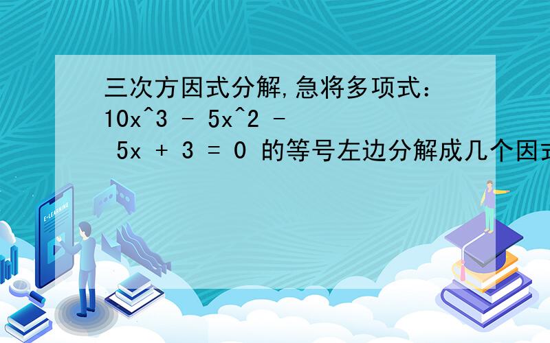 三次方因式分解,急将多项式：10x^3 - 5x^2 - 5x + 3 = 0 的等号左边分解成几个因式相乘的形式,以求其根,提供清晰分解过程的有额外分~