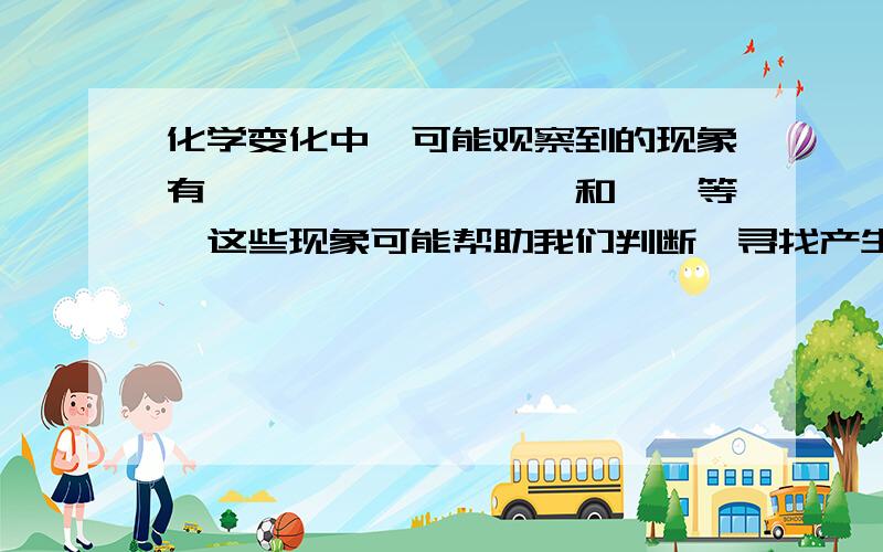 化学变化中,可能观察到的现象有——,——,——,和——等,这些现象可能帮助我们判断,寻找产生的新物