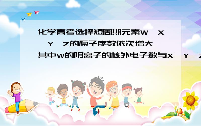 化学高考选择短周期元素W、X、Y、Z的原子序数依次增大,其中W的阴离子的核外电子数与X、Y、Z原子的核外内层电子数相同.X的一种核素在考古时常用来鉴定一些文物的年代,工业上采用液态空