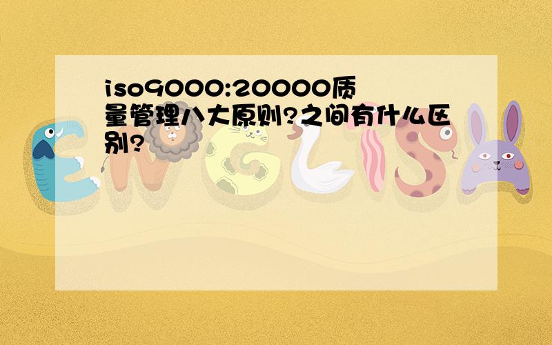 iso9000:20000质量管理八大原则?之间有什么区别?