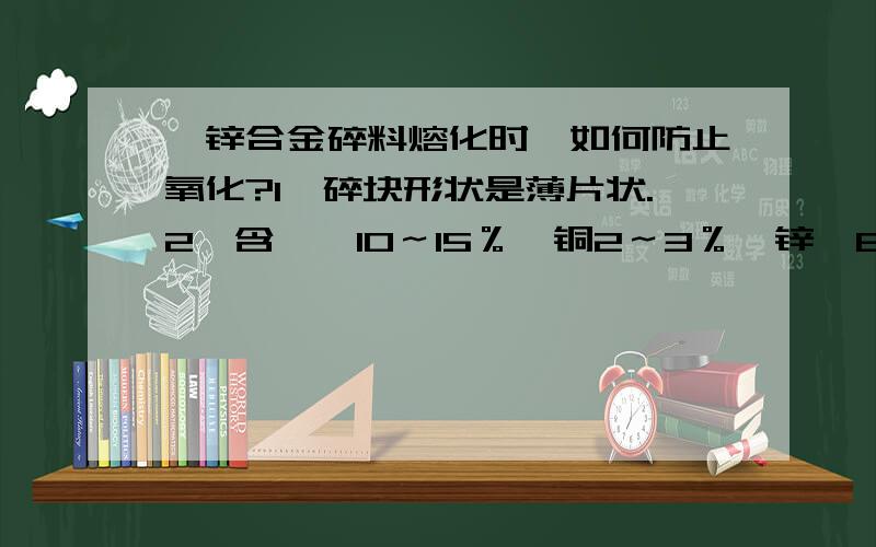 镍锌合金碎料熔化时,如何防止氧化?1,碎块形状是薄片状.2,含镍≈10～15％,铜2～3％,锌≈80％,其他≈5％（主要是氧化物.