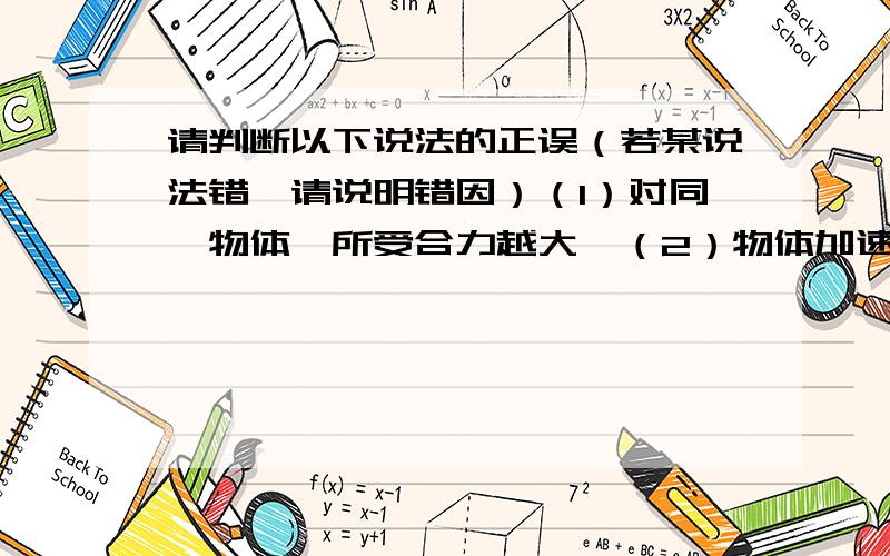 请判断以下说法的正误（若某说法错,请说明错因）（1）对同一物体,所受合力越大,（2）物体加速度减少,其速度有可能增大（3）物体运动速度大小不变,加速度一定为0,合外力一定为0（4）物