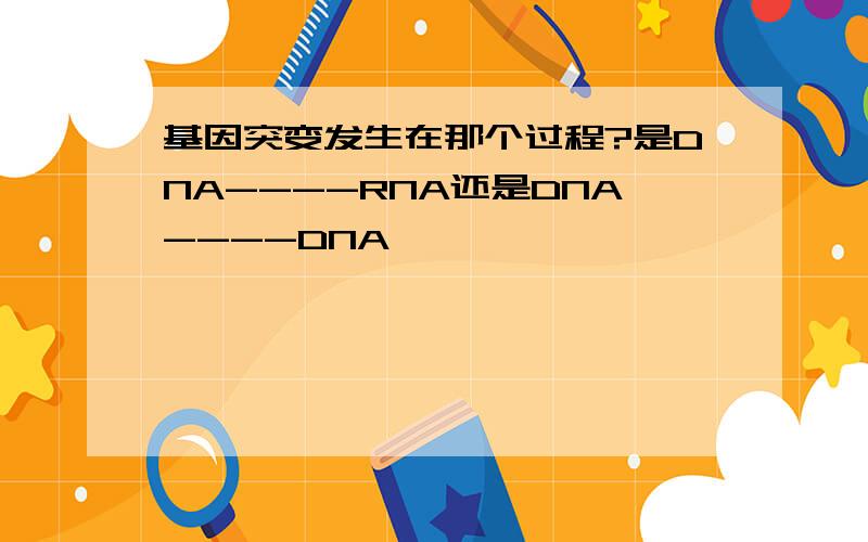 基因突变发生在那个过程?是DNA----RNA还是DNA----DNA