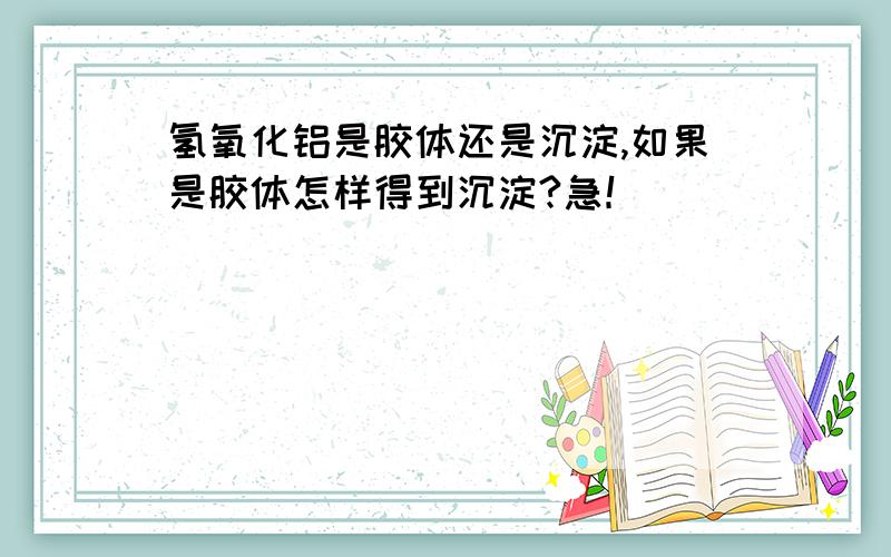 氢氧化铝是胶体还是沉淀,如果是胶体怎样得到沉淀?急！