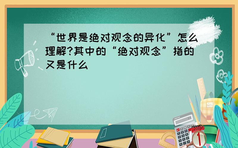 “世界是绝对观念的异化”怎么理解?其中的“绝对观念”指的又是什么