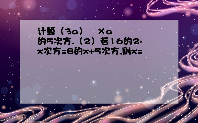 计算（3a）²×a的5次方.（2）若16的2-x次方=8的x+5次方,则x=