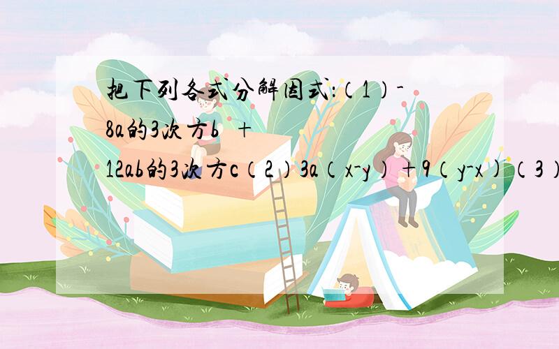 把下列各式分解因式：（1）-8a的3次方b²+12ab的3次方c（2）3a（x-y）+9（y-x)（3）（2m-3n)²-2m+3n（4）16mn的4次方-m