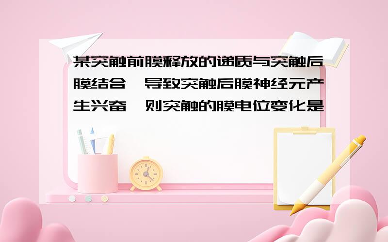 某突触前膜释放的递质与突触后膜结合,导致突触后膜神经元产生兴奋,则突触的膜电位变化是