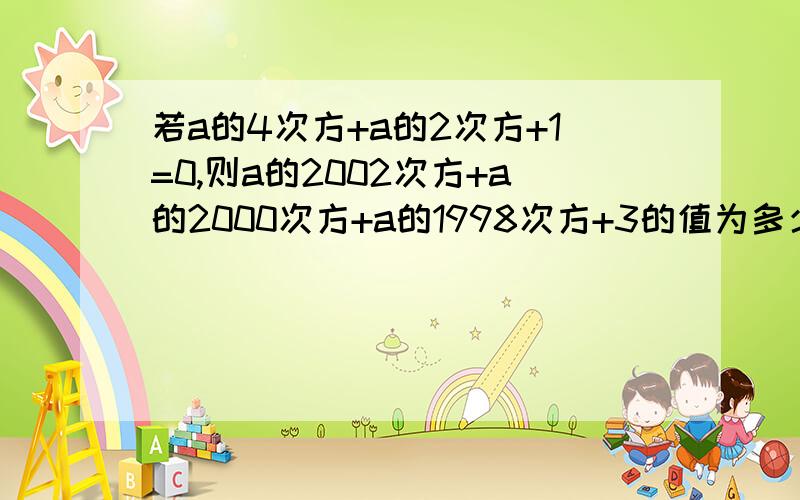 若a的4次方+a的2次方+1=0,则a的2002次方+a的2000次方+a的1998次方+3的值为多少