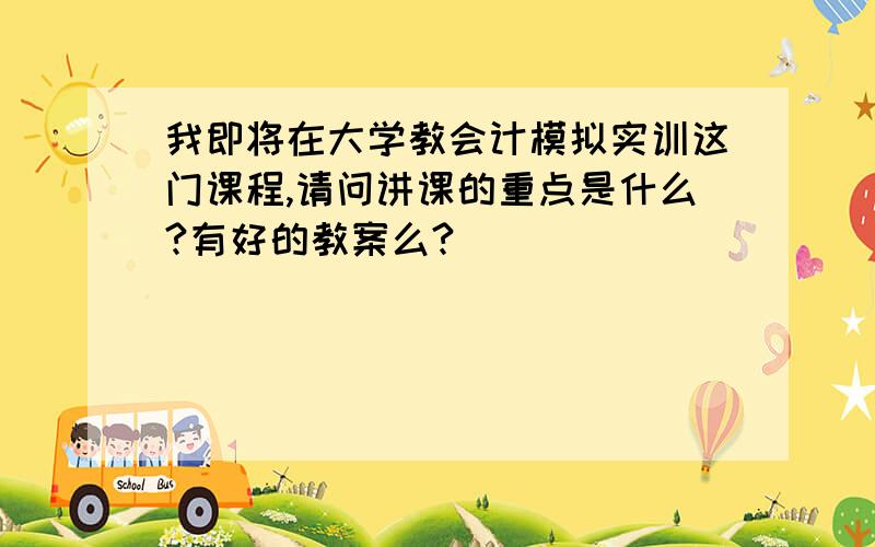 我即将在大学教会计模拟实训这门课程,请问讲课的重点是什么?有好的教案么?