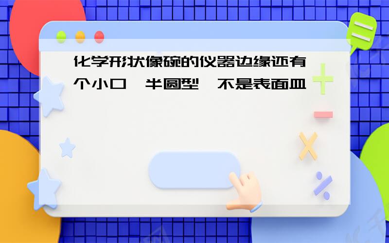 化学形状像碗的仪器边缘还有一个小口,半圆型,不是表面皿