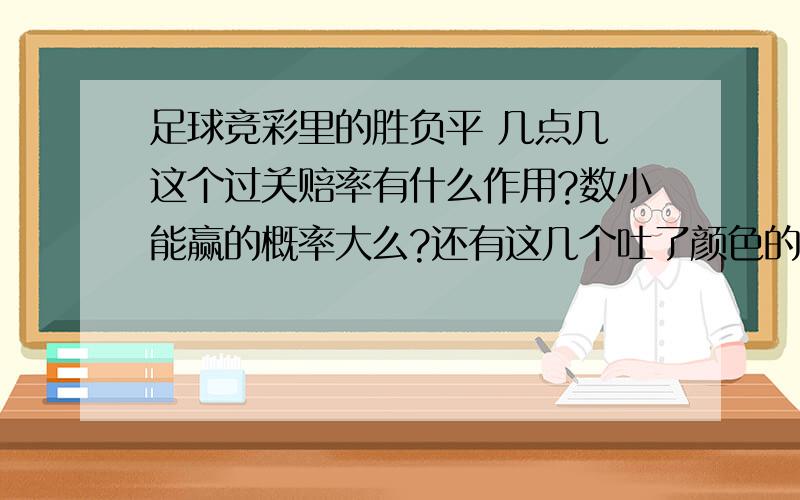 足球竞彩里的胜负平 几点几 这个过关赔率有什么作用?数小能赢的概率大么?还有这几个吐了颜色的什么意思?