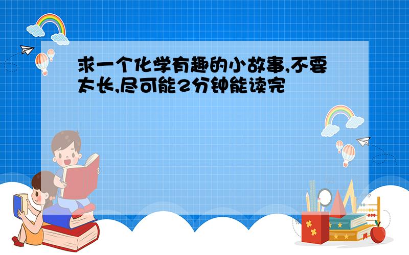 求一个化学有趣的小故事,不要太长,尽可能2分钟能读完