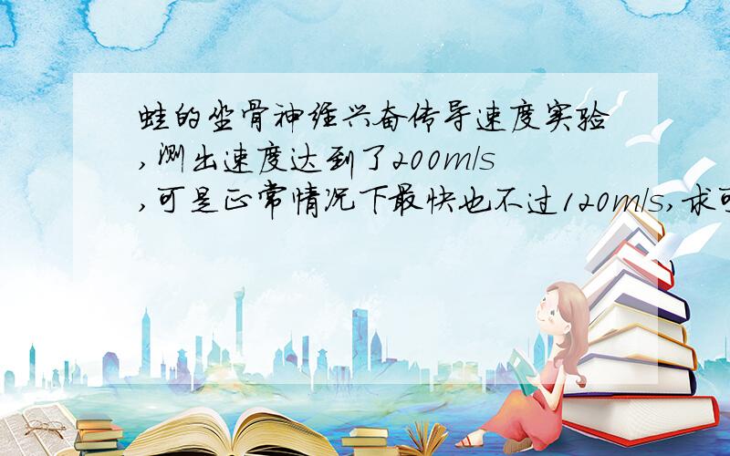 蛙的坐骨神经兴奋传导速度实验,测出速度达到了200m/s,可是正常情况下最快也不过120m/s,求可能原因.我问老师老师也说不知道……求高手.写实验报告要分析.