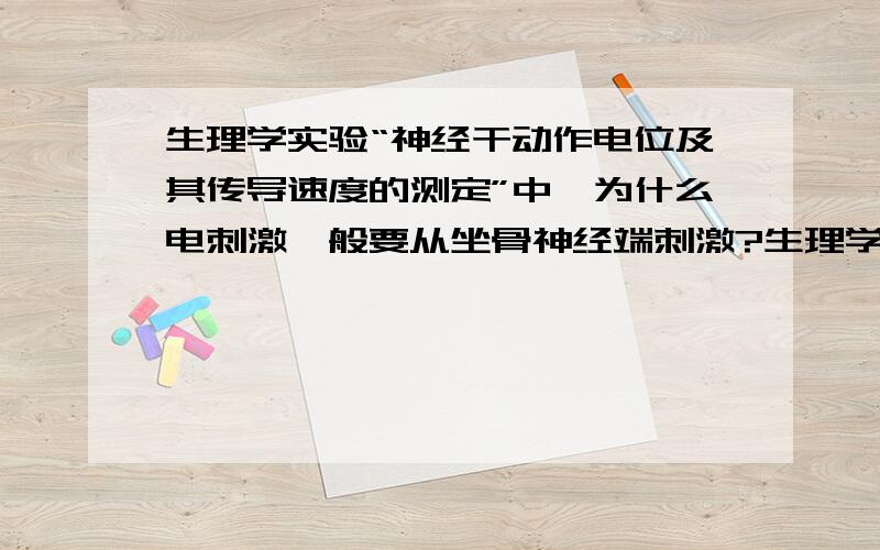 生理学实验“神经干动作电位及其传导速度的测定”中,为什么电刺激一般要从坐骨神经端刺激?生理学实验“神经干动作电位及其传导速度的测定”中,制作了坐骨神经-胫神经标本,为什么电