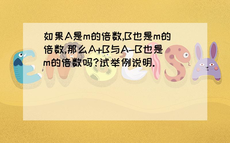 如果A是m的倍数,B也是m的倍数,那么A+B与A-B也是m的倍数吗?试举例说明.