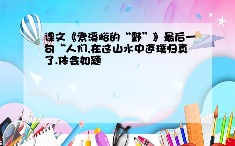 课文《索溪峪的“野”》最后一句“人们,在这山水中返璞归真了.体会如题