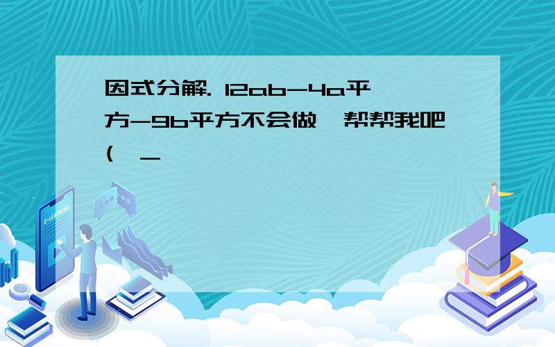 因式分解. 12ab-4a平方-9b平方不会做,帮帮我吧(>_