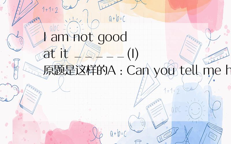 I am not good at it _____(I)原题是这样的A：Can you tell me how to use the computer?B:Sorry,I am not good at it _____(I) 为什么呢