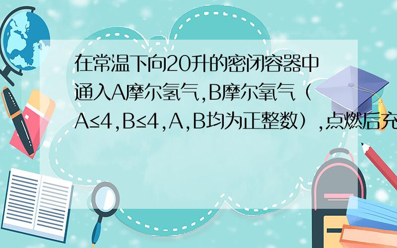 在常温下向20升的密闭容器中通入A摩尔氢气,B摩尔氧气（A≤4,B≤4,A,B均为正整数）,点燃后充分反应恢复至原温度时,容器内气体（不计水蒸气）密度最大值可能是（ ）A 5.6g/L B 9.6g/L C 11.2g/L D 56