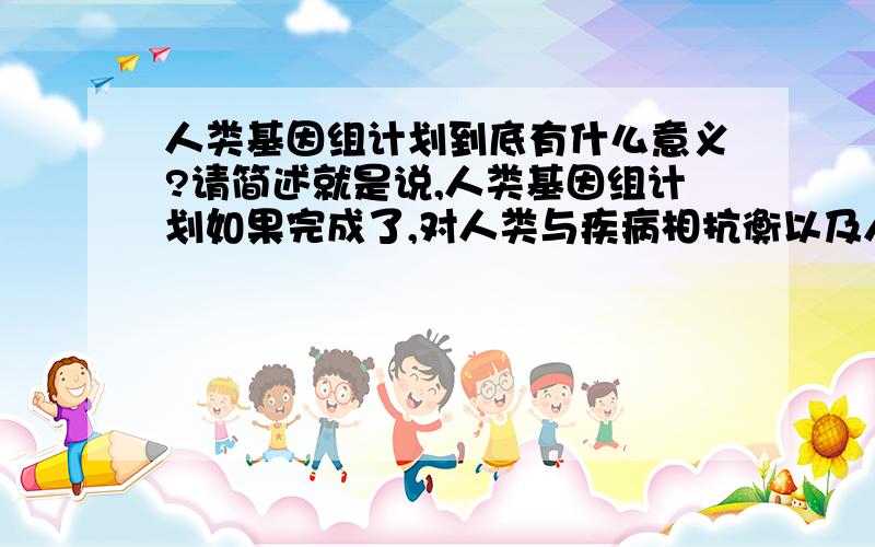 人类基因组计划到底有什么意义?请简述就是说,人类基因组计划如果完成了,对人类与疾病相抗衡以及人类本身的进化有什么积极意义?