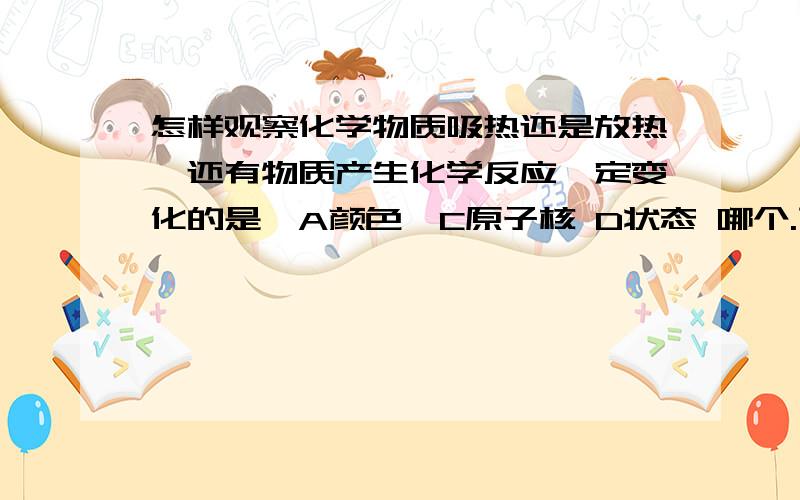 怎样观察化学物质吸热还是放热,还有物质产生化学反应一定变化的是,A颜色,C原子核 D状态 哪个.下列释放能量的是A化合反应 B分解反应C 分子拆成原子,D原子组成分子.3.已知cl-cl的键能为247kj/m