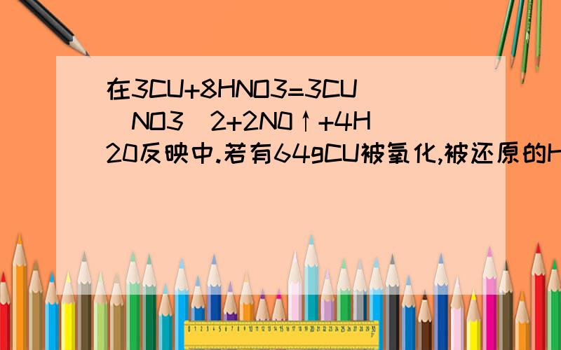 在3CU+8HNO3=3CU(NO3)2+2N0↑+4H20反映中.若有64gCU被氧化,被还原的HNO3的质量是多少?.