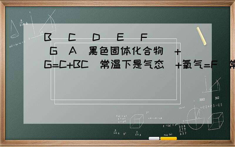 B_ C_ D_ E_ F_ G_A（黑色固体化合物）+G=C+BC（常温下是气态）+氧气=F（常温下是气态）F+C=浅黄色固体B+氯气=D+EE+F=B+GB_ C_ D_ E_ F_ G_