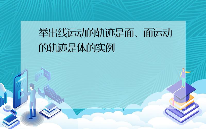 举出线运动的轨迹是面、面运动的轨迹是体的实例