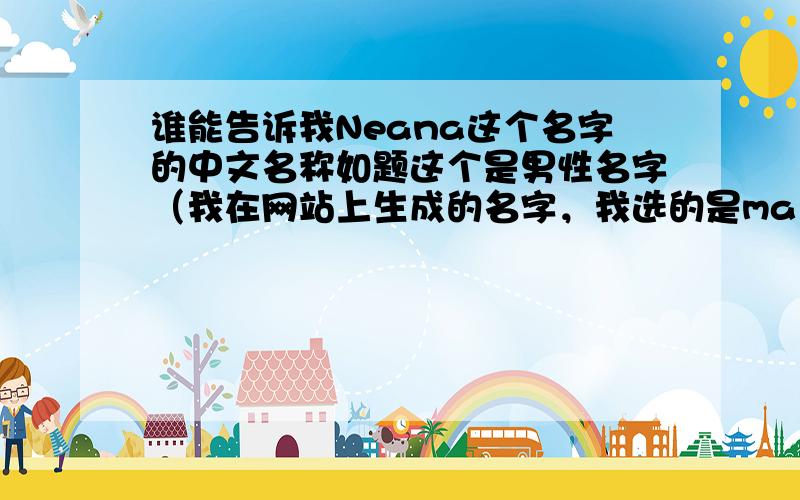 谁能告诉我Neana这个名字的中文名称如题这个是男性名字（我在网站上生成的名字，我选的是male）