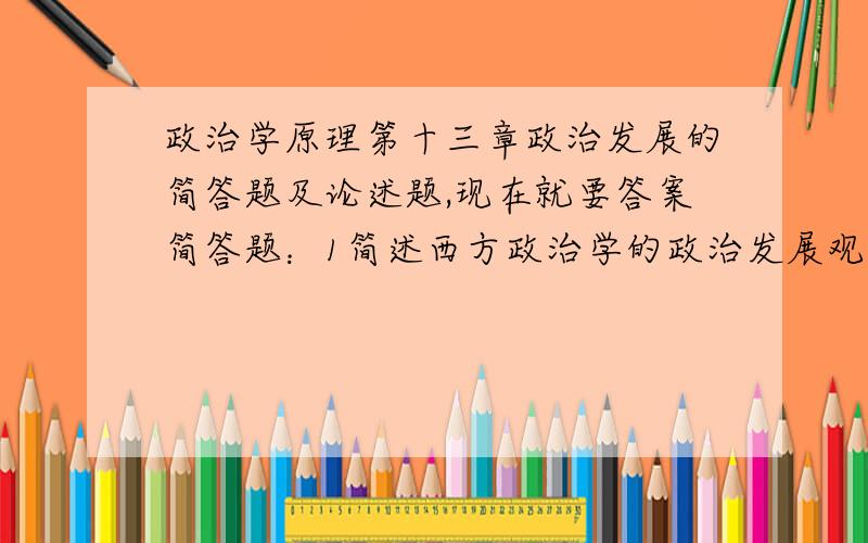 政治学原理第十三章政治发展的简答题及论述题,现在就要答案简答题：1简述西方政治学的政治发展观 2简述政治革命的地位和作用 3简述政治革命与政治改革的异同 4简述社会主义民主的特