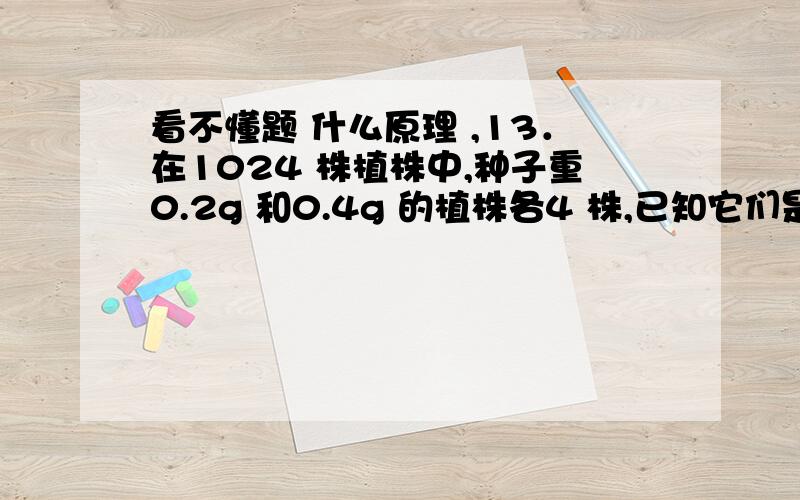 看不懂题 什么原理 ,13．在1024 株植株中,种子重0.2g 和0.4g 的植株各4 株,已知它们是极端类型,则决定种子重量的基因有多少对A．2 对 B．4 对 C．6 对 D．8 对