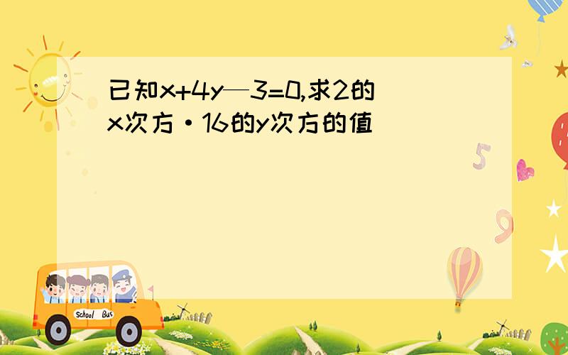 已知x+4y—3=0,求2的x次方·16的y次方的值