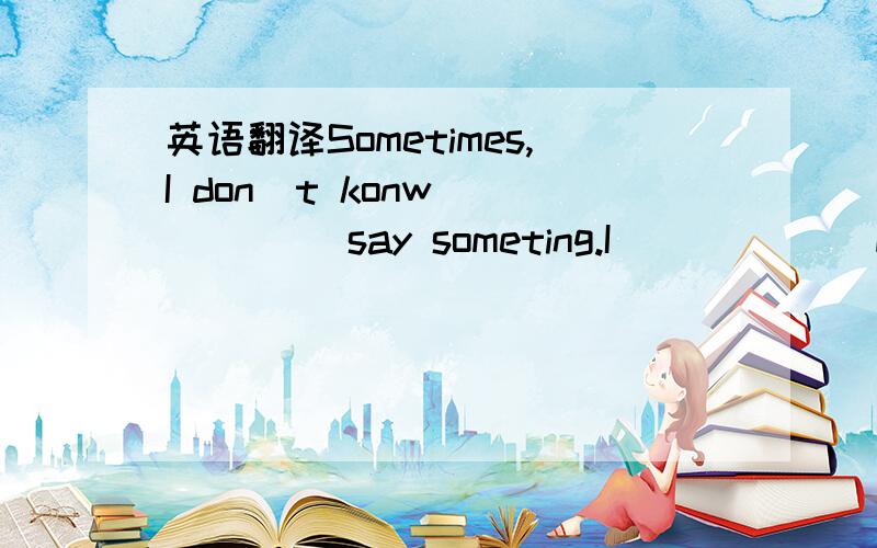 英语翻译Sometimes,I don`t konw___ ___say someting.I___ ___English and then___them___ ___sentences.